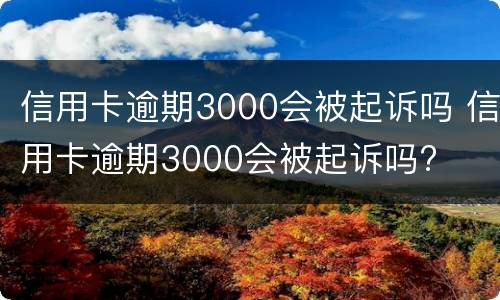 信用卡逾期3000会被起诉吗 信用卡逾期3000会被起诉吗?