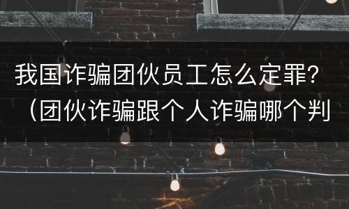 我国诈骗团伙员工怎么定罪？（团伙诈骗跟个人诈骗哪个判刑重）