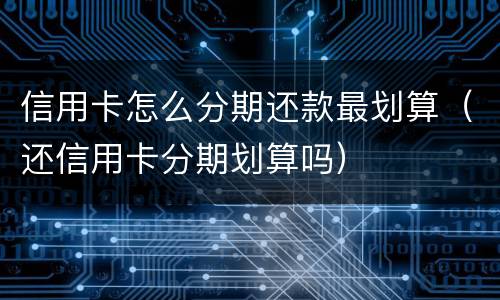 信用卡怎么分期还款最划算（还信用卡分期划算吗）