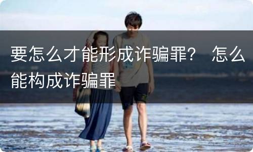 要怎么才能形成诈骗罪？ 怎么能构成诈骗罪