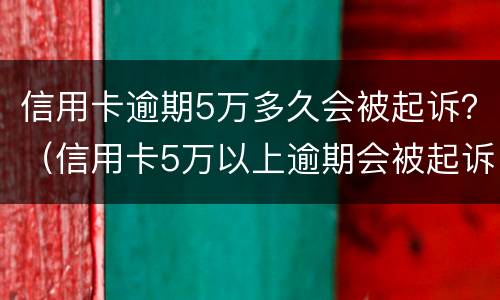 信用卡逾期5万多久会被起诉？（信用卡5万以上逾期会被起诉吗?）