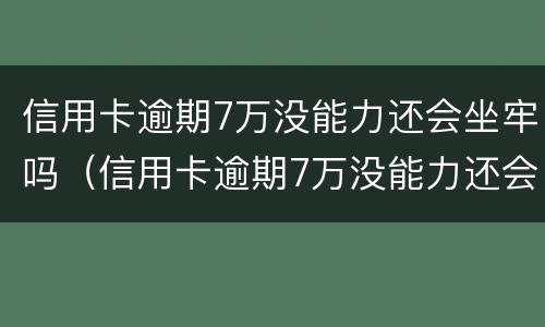 信用卡逾期7万没能力还会坐牢吗（信用卡逾期7万没能力还会坐牢吗怎么办）