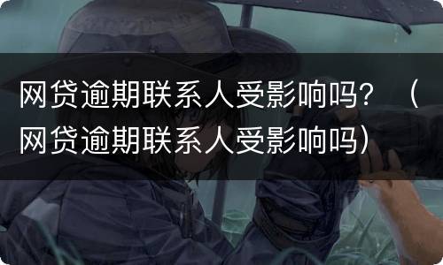网贷逾期联系人受影响吗？（网贷逾期联系人受影响吗）