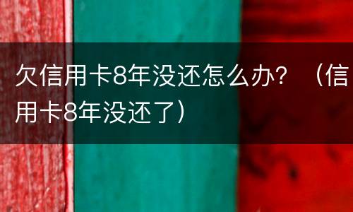 欠信用卡8年没还怎么办？（信用卡8年没还了）