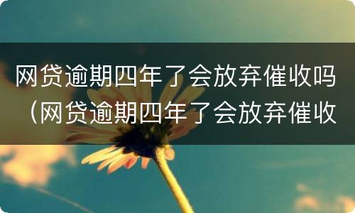 网贷逾期四年了会放弃催收吗（网贷逾期四年了会放弃催收吗）