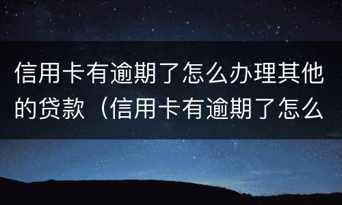 信用卡有逾期了怎么办理其他的贷款（信用卡有逾期了怎么办理其他的贷款手续）