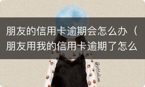 朋友的信用卡逾期会怎么办（朋友用我的信用卡逾期了怎么办）