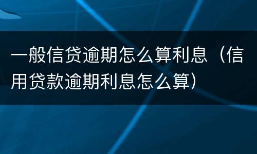 一般信贷逾期怎么算利息（信用贷款逾期利息怎么算）