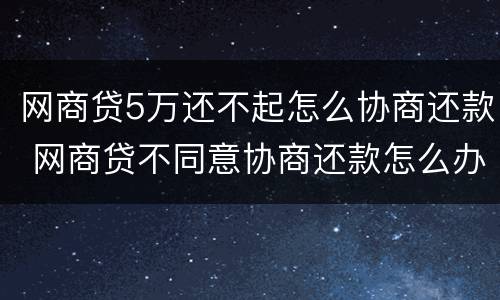 网商贷5万还不起怎么协商还款 网商贷不同意协商还款怎么办