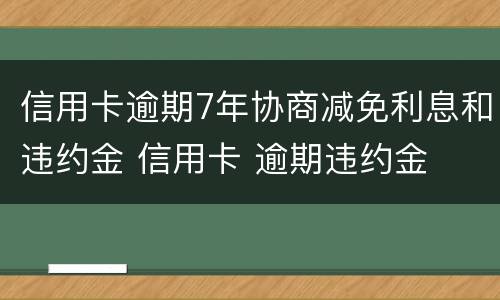 信用卡逾期7年协商减免利息和违约金 信用卡 逾期违约金