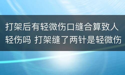 打架后有轻微伤口缝合算致人轻伤吗 打架缝了两针是轻微伤还是轻伤