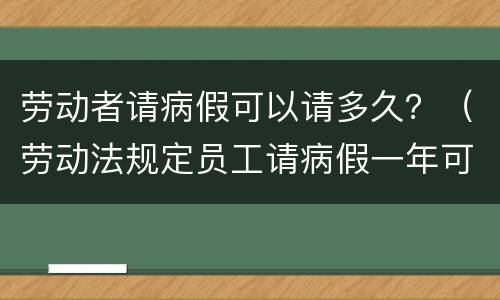 劳动者请病假可以请多久？（劳动法规定员工请病假一年可以最长请多久）