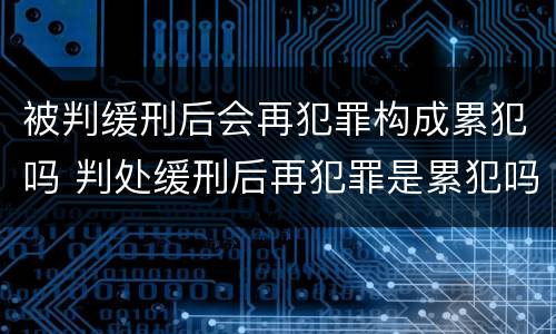 被判缓刑后会再犯罪构成累犯吗 判处缓刑后再犯罪是累犯吗