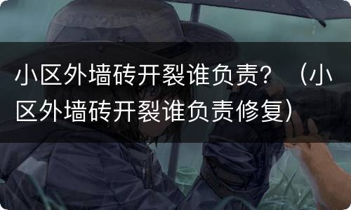 小区外墙砖开裂谁负责？（小区外墙砖开裂谁负责修复）