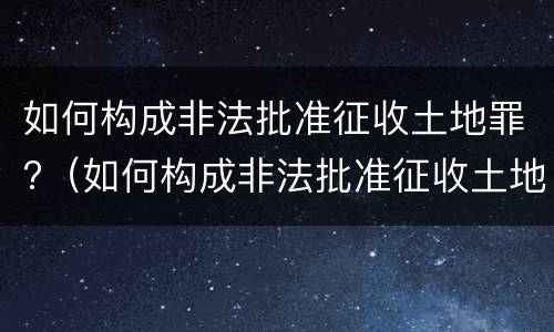如何构成非法批准征收土地罪?（如何构成非法批准征收土地罪立案标准）