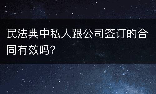 民法典中私人跟公司签订的合同有效吗？