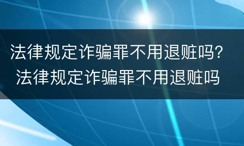 法律规定诈骗罪不用退赃吗？ 法律规定诈骗罪不用退赃吗