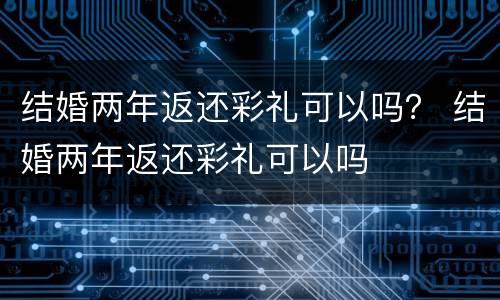 结婚两年返还彩礼可以吗？ 结婚两年返还彩礼可以吗