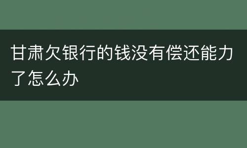 甘肃欠银行的钱没有偿还能力了怎么办