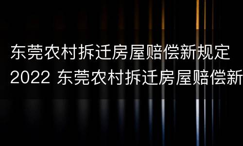 东莞农村拆迁房屋赔偿新规定2022 东莞农村拆迁房屋赔偿新规定2022版