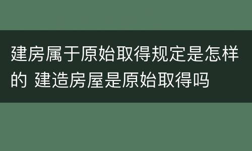 建房属于原始取得规定是怎样的 建造房屋是原始取得吗