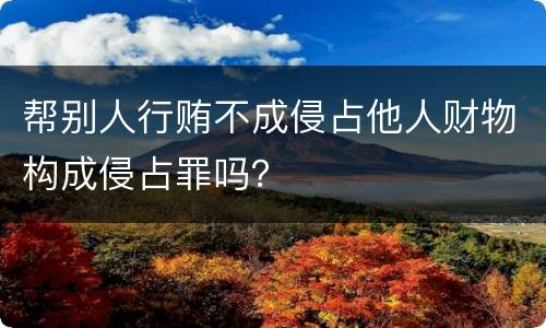 帮别人行贿不成侵占他人财物构成侵占罪吗？