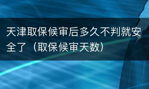 天津取保候审后多久不判就安全了（取保候审天数）