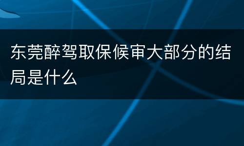 东莞醉驾取保候审大部分的结局是什么