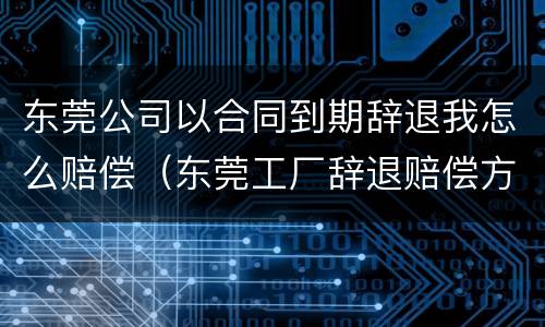 东莞公司以合同到期辞退我怎么赔偿（东莞工厂辞退赔偿方法）