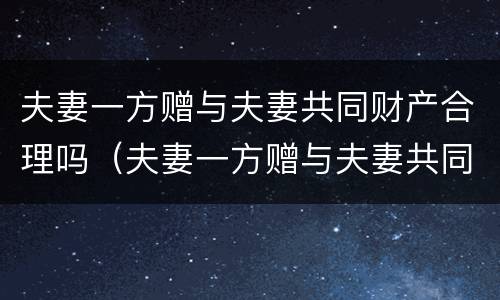 夫妻一方赠与夫妻共同财产合理吗（夫妻一方赠与夫妻共同财产合理吗知乎）