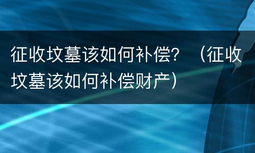 征收坟墓该如何补偿？（征收坟墓该如何补偿财产）