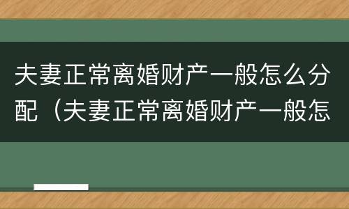 夫妻正常离婚财产一般怎么分配（夫妻正常离婚财产一般怎么分配给对方）