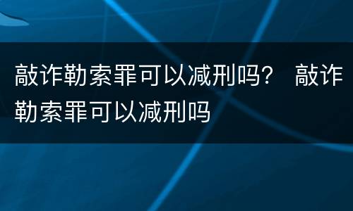 敲诈勒索罪可以减刑吗？ 敲诈勒索罪可以减刑吗