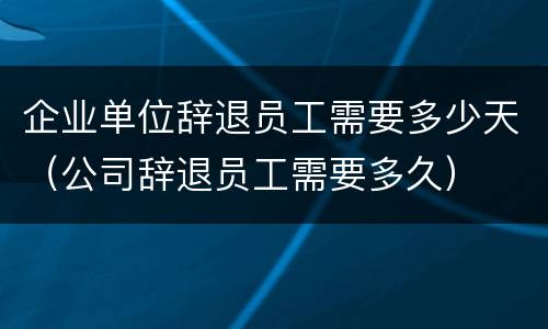 企业单位辞退员工需要多少天（公司辞退员工需要多久）