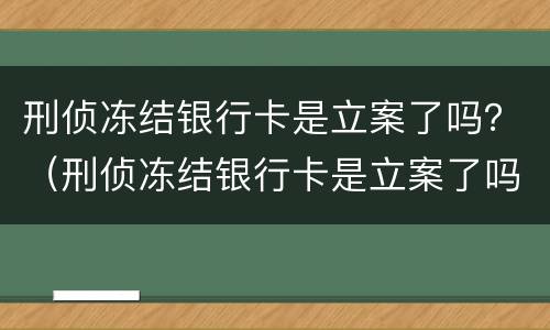 刑侦冻结银行卡是立案了吗？（刑侦冻结银行卡是立案了吗?多久会抓人）