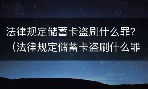 法律规定储蓄卡盗刷什么罪？（法律规定储蓄卡盗刷什么罪行）