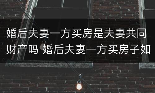 婚后夫妻一方买房是夫妻共同财产吗 婚后夫妻一方买房子如何跟另外一方无关