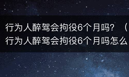 行为人醉驾会拘役6个月吗？（行为人醉驾会拘役6个月吗怎么处理）