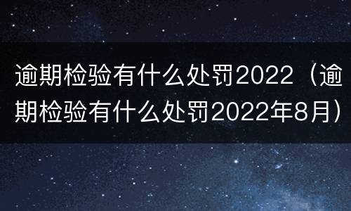逾期检验有什么处罚2022（逾期检验有什么处罚2022年8月）