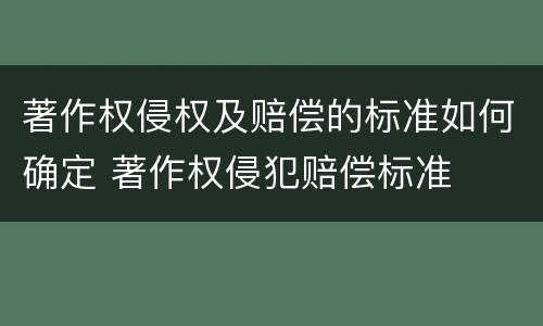 著作权侵权及赔偿的标准如何确定 著作权侵犯赔偿标准
