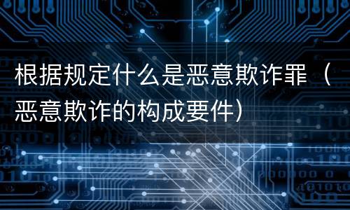 根据规定什么是恶意欺诈罪（恶意欺诈的构成要件）