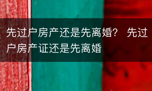 先过户房产还是先离婚？ 先过户房产证还是先离婚