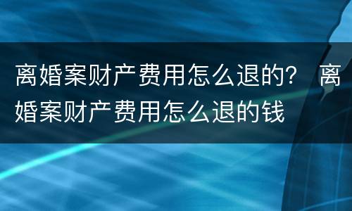 离婚案财产费用怎么退的？ 离婚案财产费用怎么退的钱