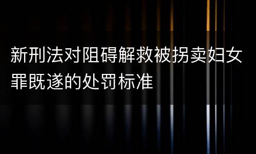 新刑法对阻碍解救被拐卖妇女罪既遂的处罚标准