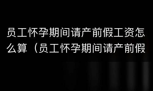 员工怀孕期间请产前假工资怎么算（员工怀孕期间请产前假工资怎么算的）