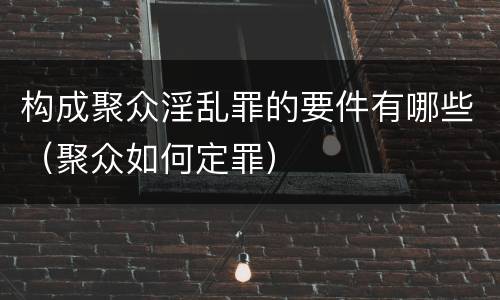 构成聚众淫乱罪的要件有哪些（聚众如何定罪）