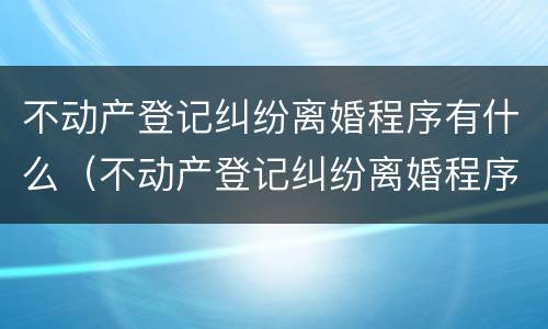 不动产登记纠纷离婚程序有什么（不动产登记纠纷离婚程序有什么规定）