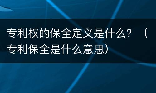 专利权的保全定义是什么？（专利保全是什么意思）
