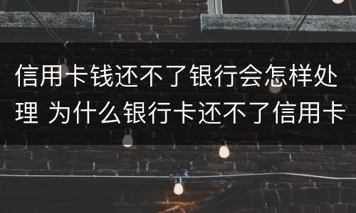 信用卡钱还不了银行会怎样处理 为什么银行卡还不了信用卡的钱