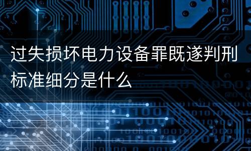 过失损坏电力设备罪既遂判刑标准细分是什么